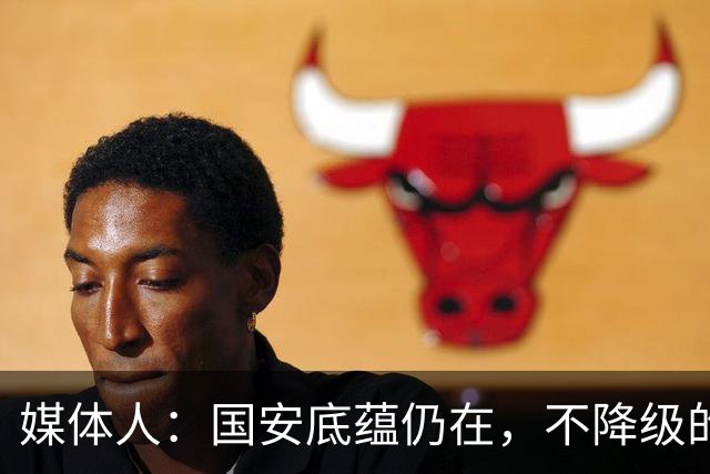 媒体人：国安底蕴仍在，不降级的情况下应首选打亚冠